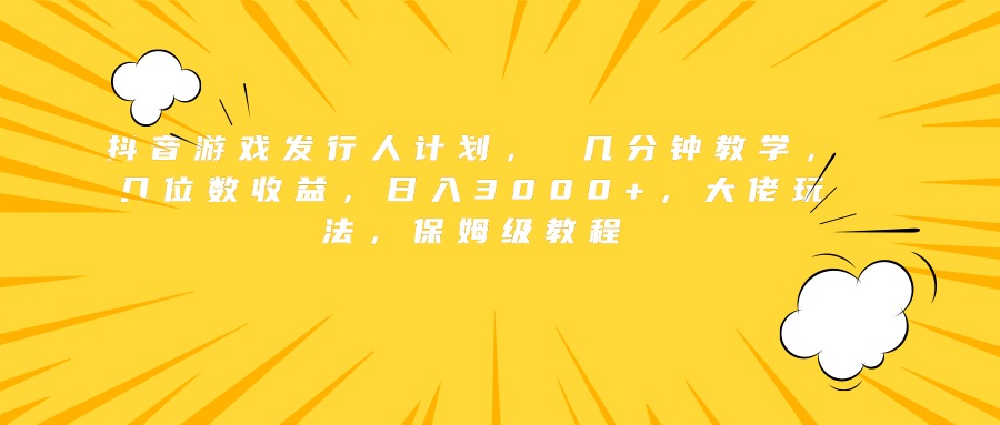 抖音游戏发行人计划， 几分钟教学，几位数收益，日入3000+，大佬玩法，保姆级教程-悠闲副业网
