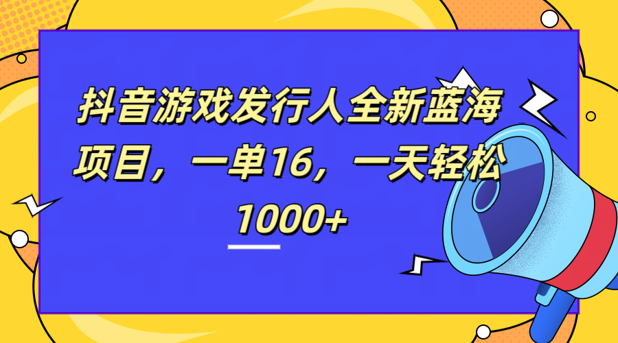 全新抖音游戏发行人蓝海项目，一单16，一天轻松1000+-悠闲副业网