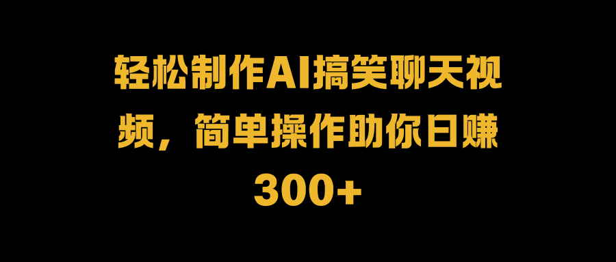 轻松制作AI搞笑聊天视频，简单操作助你日赚300+-悠闲副业网