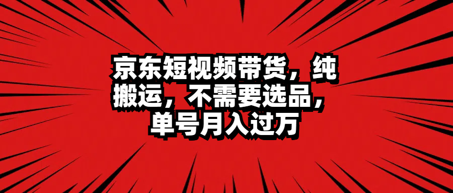 京东短视频带货，纯搬运，不需要选品，单号月入过万-悠闲副业网