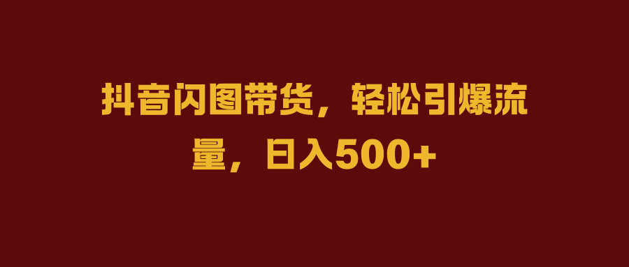 抖音闪图带货，轻松引爆流量，日入500+-悠闲副业网