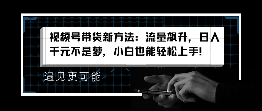 视频号带货新方法：流量飙升，日入千元不是梦，小白也能轻松上手！-悠闲副业网