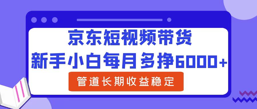 新手小白每月多挣6000+京东短视频带货，可管道长期稳定收益-悠闲副业网