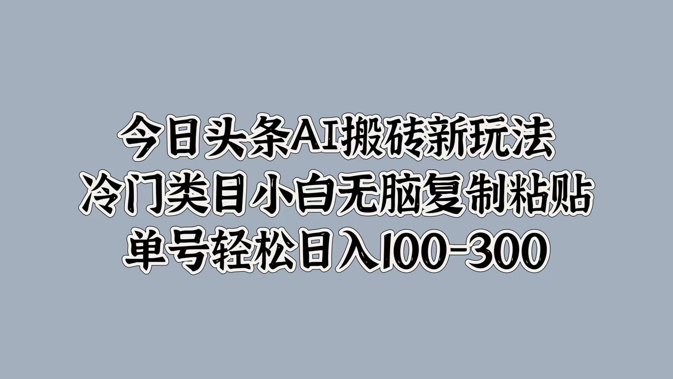 今日头条AI搬砖新玩法，冷门类目小白无脑复制粘贴，单号轻松日入100-300-悠闲副业网