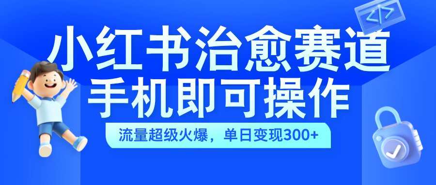 小红书治愈视频赛道，手机即可操作，蓝海项目简单无脑，单日可赚300+-悠闲副业网