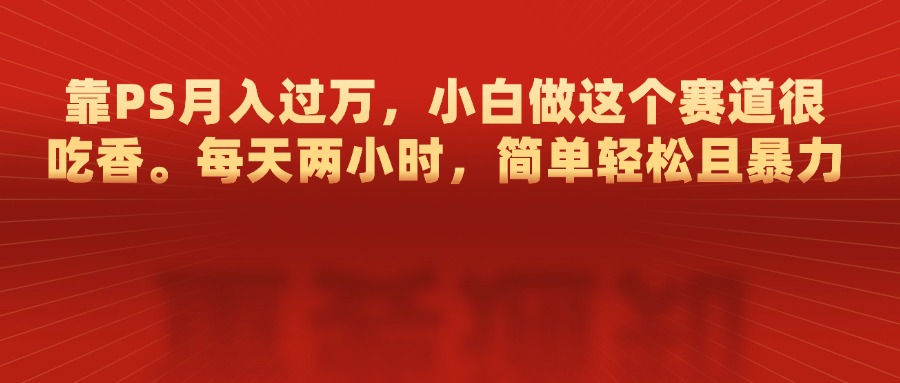 靠PS月入过万，每天两小时，简单轻松且暴，小白做这个赛道很吃香-悠闲副业网