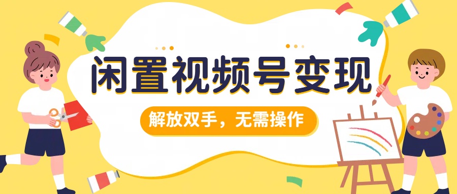 闲置视频号变现，搞钱项目再升级，解放双手，无需操作，最高单日500+-悠闲副业网