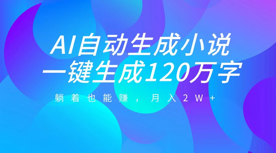 AI自动写小说，一键生成120万字，躺着也能赚，月入2W+-悠闲副业网