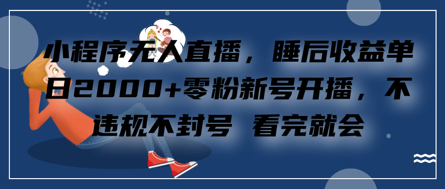 小程序无人直播，零粉新号开播，不违规不封号 看完就会+睡后收益单日2000-悠闲副业网