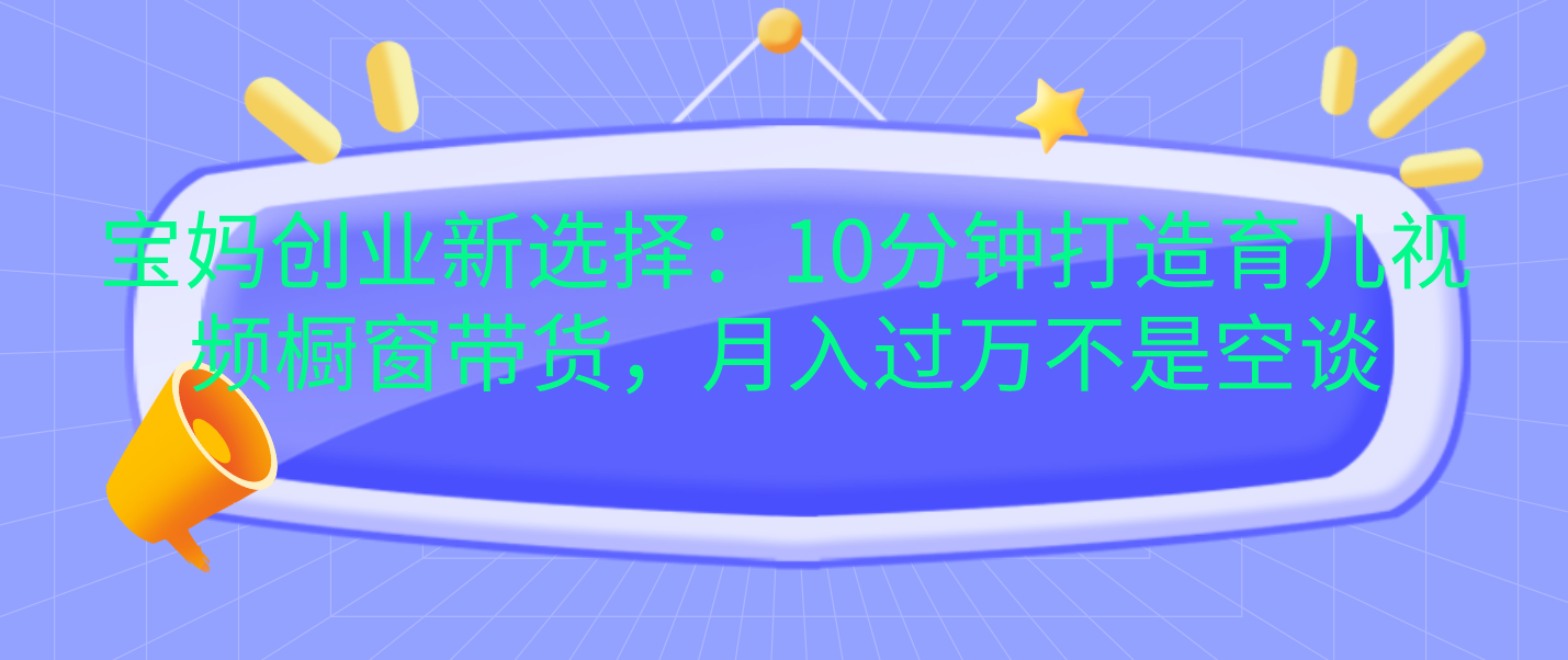 宝妈创业新选择：10分钟打造育儿视频橱窗带货，月入过万不是空谈-悠闲副业网