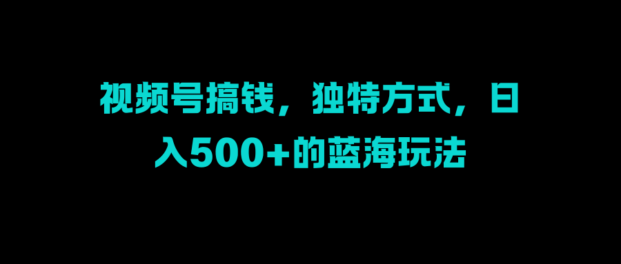 视频号搞钱，独特方式，日入500+的蓝海玩法-悠闲副业网