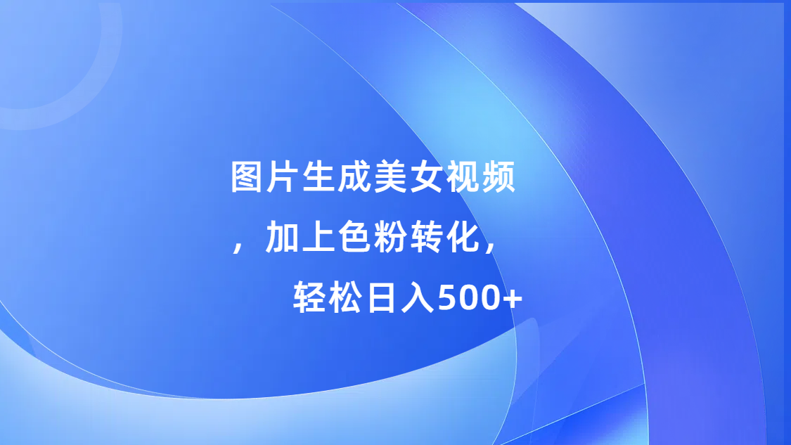 图片生成美女视频，加上s粉转化，轻松日入500+-悠闲副业网