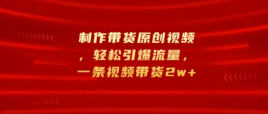 制作带货原创视频，轻松引爆流量，一条视频带货2w+-悠闲副业网