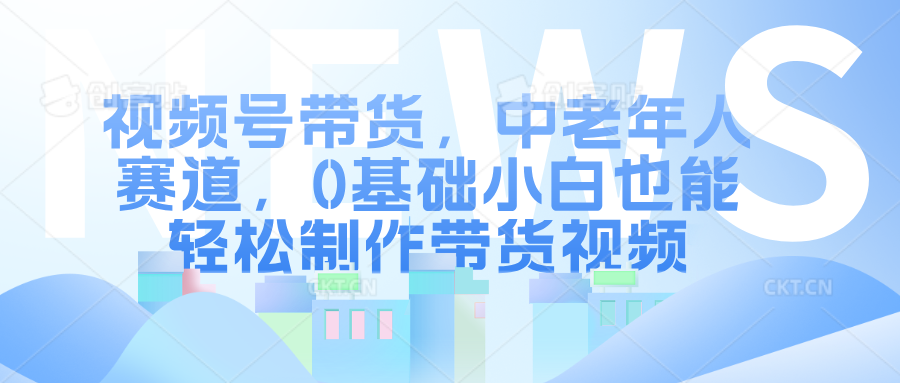 视频号带货，中老年人赛道，0基础小白也能轻松制作带货视频-悠闲副业网