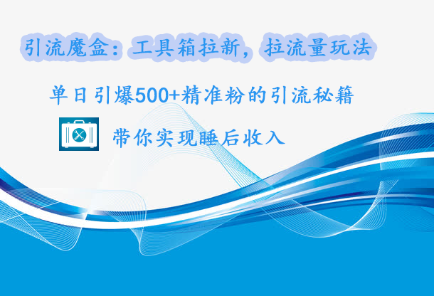 引流魔盒：工具箱拉新，拉流量玩法，单日引爆500+精准粉的引流秘籍，带你实现睡后收入-悠闲副业网