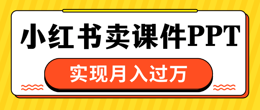 小红书卖课件ppt，实现月入过万-悠闲副业网