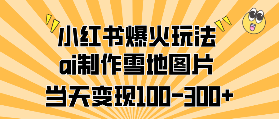 小红书爆火玩法，ai制作雪地图片，当天变现100-300+-悠闲副业网