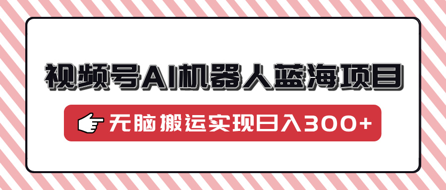 视频号AI机器人蓝海项目，操作简单适合0基础小白，无脑搬运实现日入300+-悠闲副业网