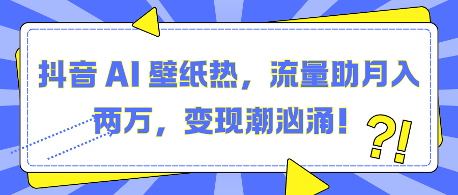 抖音 AI 壁纸热，流量助月入两万，变现潮汹涌！-悠闲副业网