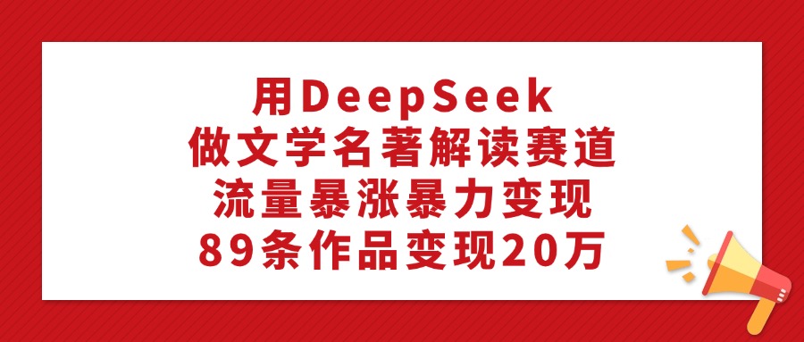 用DeepSeek做文学名著解读赛道，流量暴涨暴力变现，89条作品变现20万-悠闲副业网