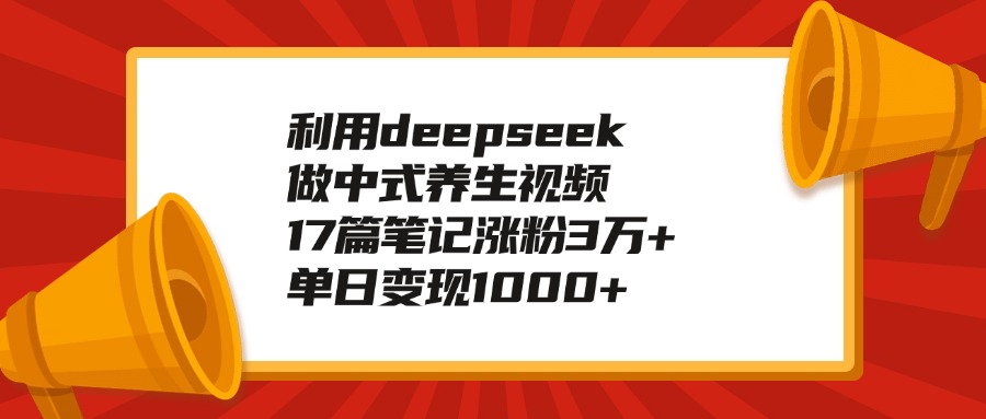 利用deepseek做中式养生视频，17篇笔记涨粉3万+，单日变现1000+-悠闲副业网