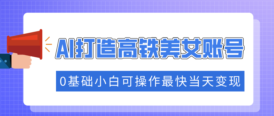 抓住流量密码快速涨粉，AI打造高铁美女账号，0基础小白可操作最快当天变现-悠闲副业网