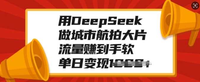 用DeepSeek做城市航拍大片，流量赚到手软，单日变现多张-悠闲副业网