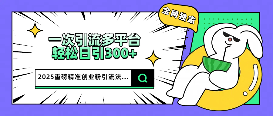 2025重磅全网独家引流法，一次多平台，轻松日引300+精准创业粉-悠闲副业网