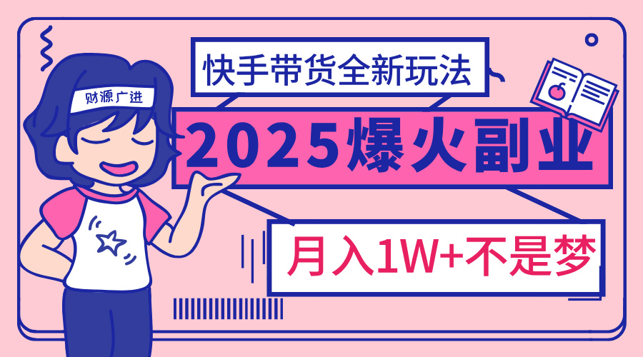 2025年爆红副业！快手带货全新玩法，月入1万加不是梦！-悠闲副业网