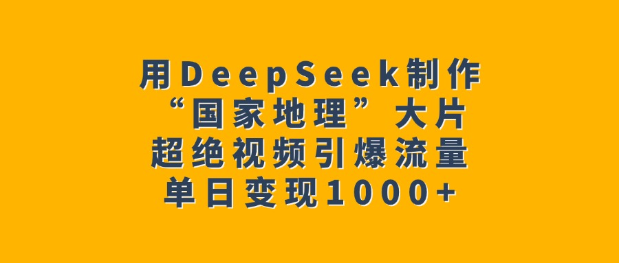 用DeepSeek制作“国家地理”大片，超绝视频引爆流量，单日变现1000+-悠闲副业网