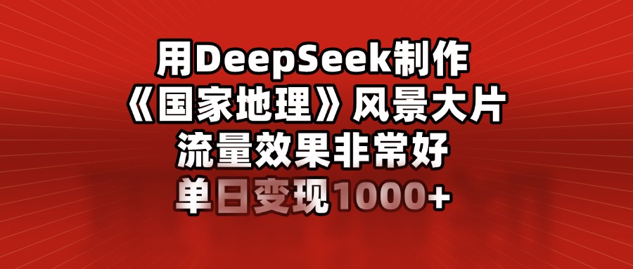 用DeepSeek制作《国家地理》风景大片，流量效果非常好，单日变现1000+-悠闲副业网