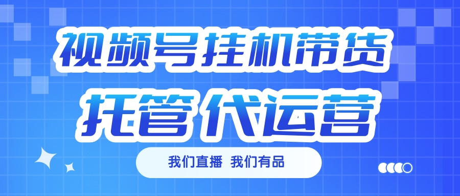 视频号挂机直播带货 全程托管代运营-悠闲副业网
