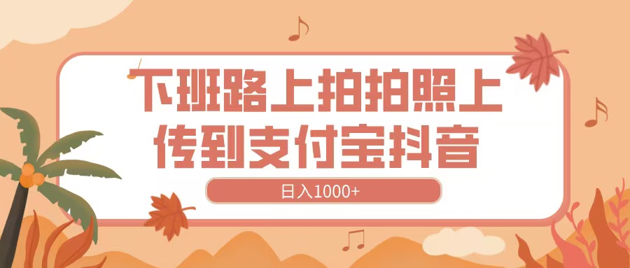 下班路上拍拍照，上传到抖音支付宝，日入1000+-悠闲副业网