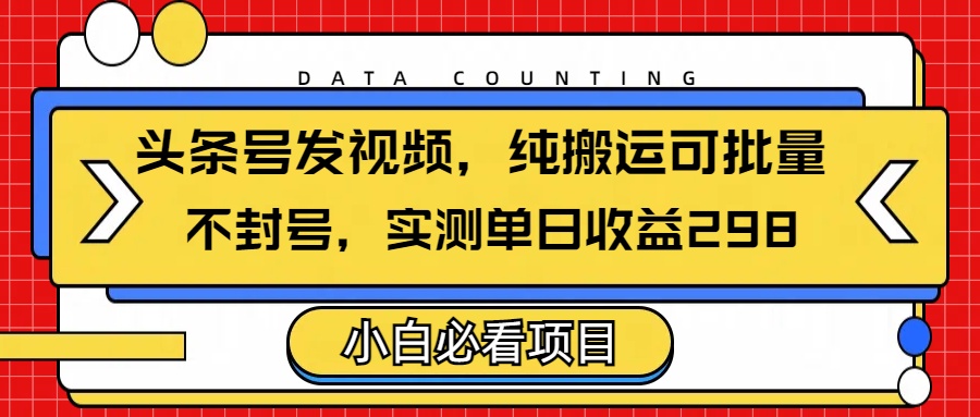 头条发视频，纯搬运可批量，不封号玩法实测单日收益单号298-悠闲副业网