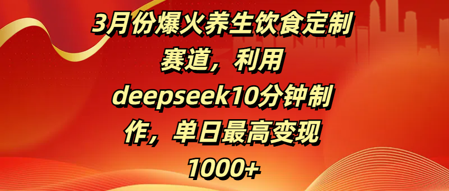 3月份爆火养生饮食定制赛道，利用deepseek10分钟制作，单日最高变现1000+-悠闲副业网