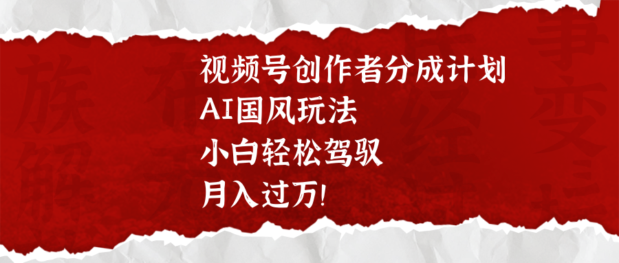 视频号创作者分成计划，AI国风玩法，小白轻松驾驭，月入过万！-悠闲副业网