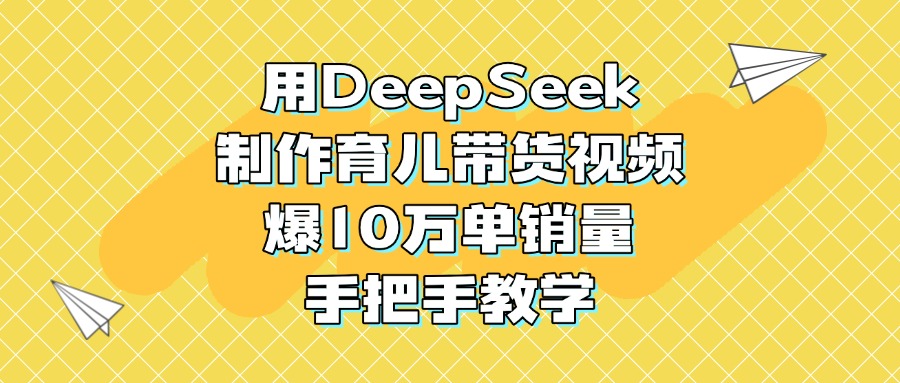 用DeepSeek制作育儿带货视频，爆10万单销量，手把手教学-悠闲副业网