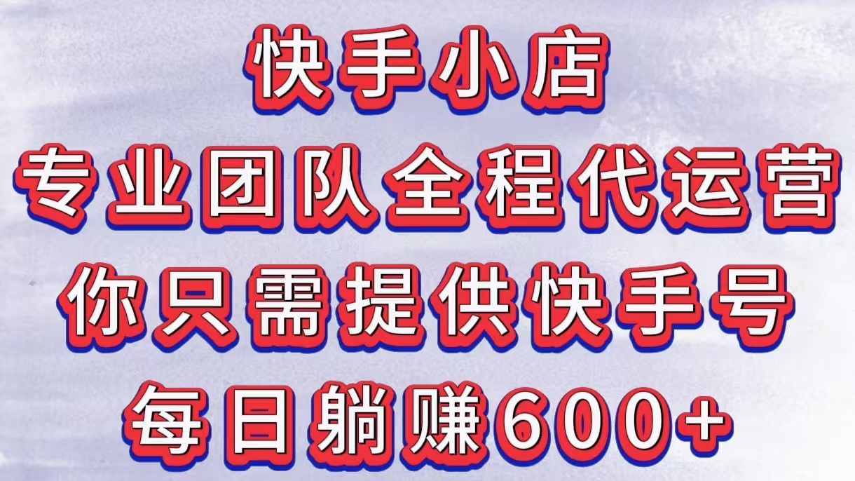 快手小店，专业团队全程代运营，你只需提供快手号，每日躺赚600+-悠闲副业网