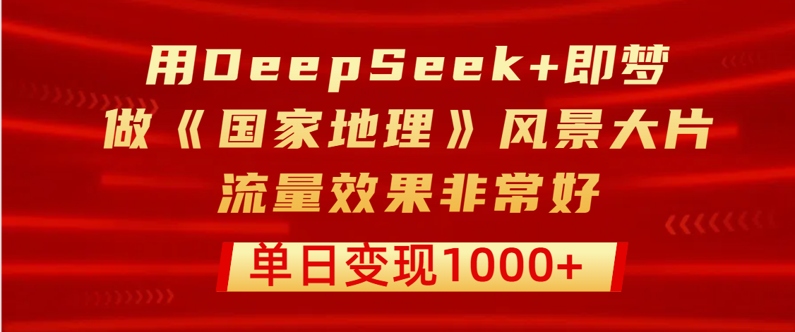用DeepSeek+即梦制作《国家地理》风景大片，流量效果非常好，单日变现1000+-悠闲副业网