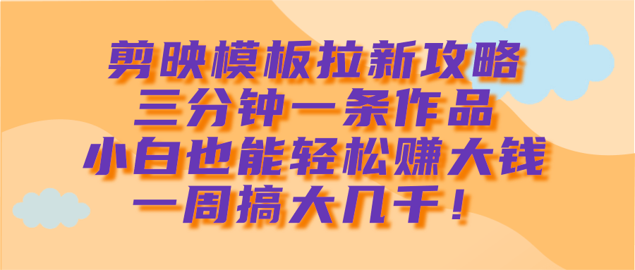 剪映模板拉新攻略，三分钟一条作品，小白也能轻松赚大钱，一周搞大几千！-悠闲副业网