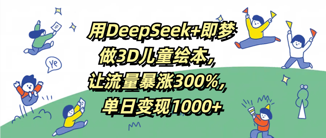 用DeepSeek+即梦，做3D儿童绘本，让流量暴涨300%，单日变现1000+-悠闲副业网