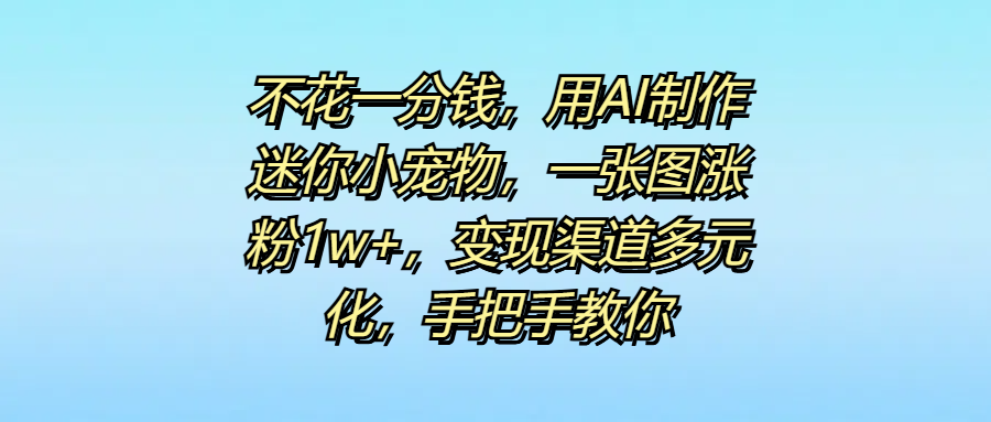 不花一分钱，用AI制作迷你小宠物，一张图涨粉1w+，变现渠道多元化，手把手教你-悠闲副业网