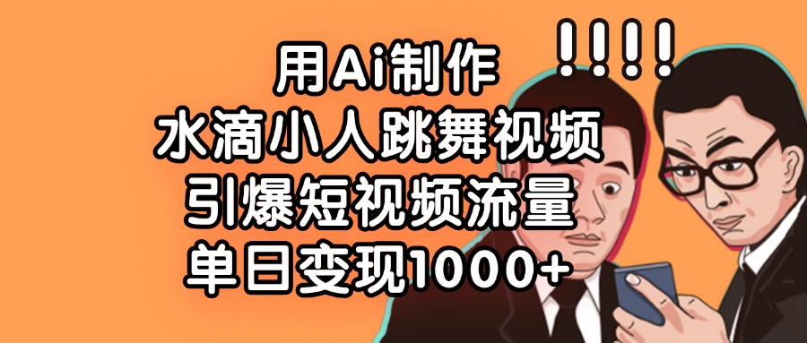 用Ai制作水滴小人跳舞视频，引爆短视频流量，单日变现1000+-悠闲副业网