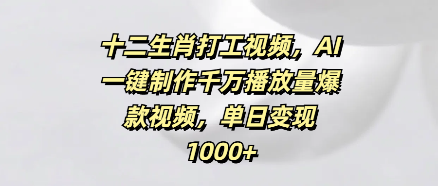 十二生肖打工视频，AI一键制作千万播放量爆款视频，单日变现1000+-悠闲副业网