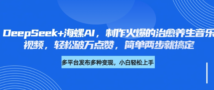 DeepSeek+海螺AI，制作火爆的治愈养生音乐视频，轻松破万点赞，简单两步就搞定-悠闲副业网