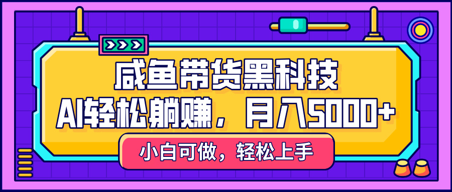 咸鱼带货黑科技，AI轻松躺赚，稳定月入5000+-悠闲副业网