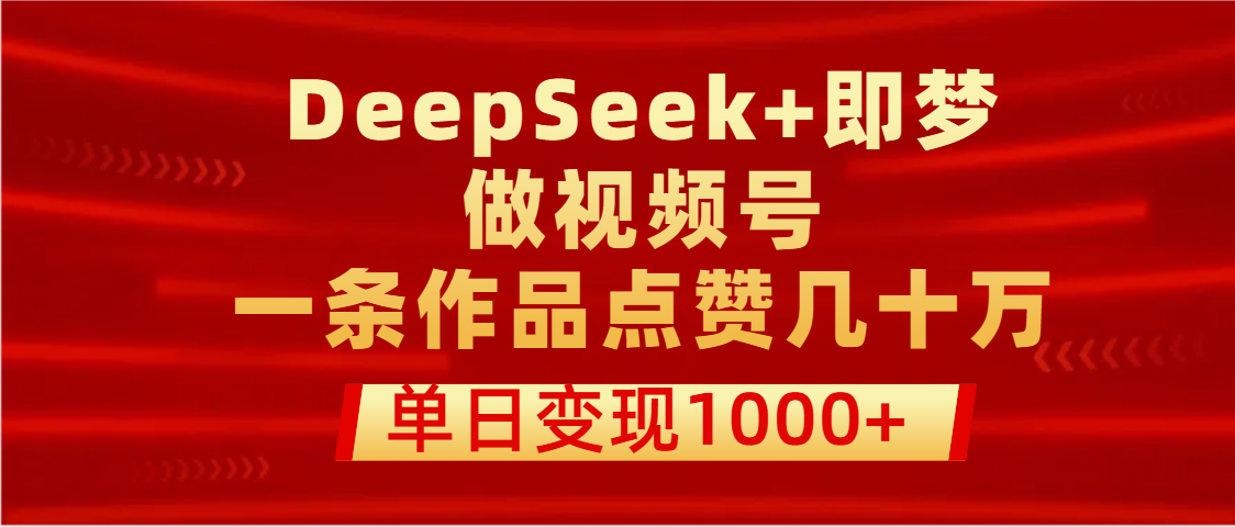 用DeepSeek+即梦做视频号，一条作品点赞几十万，单日变现1000+-悠闲副业网