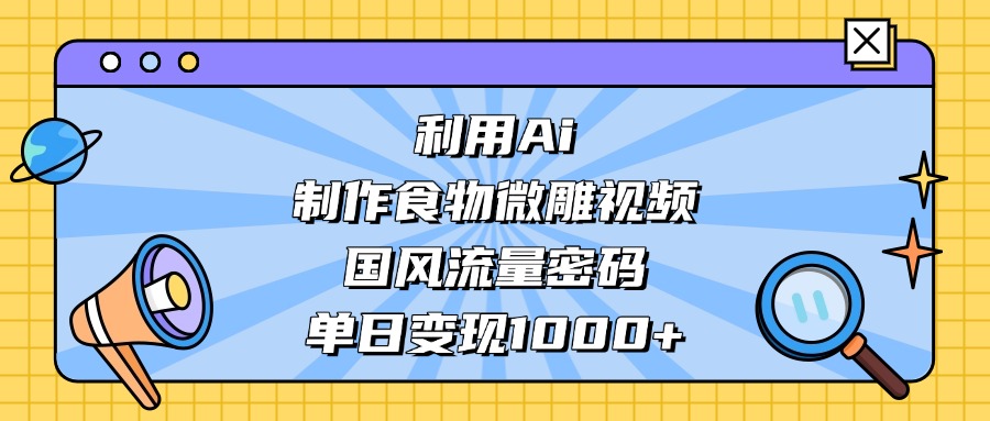 利用Ai制作食物微雕视频，国风流量密码，单日变现1000+-悠闲副业网