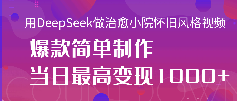 用DeepSeek做治愈小院怀旧风格视频，爆款轻松制作，当日最高变现1000+-悠闲副业网