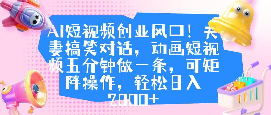 Ai短视频创业风口！夫妻搞笑对话，动画短视频五分钟做一条，可矩阵操作，轻松日入 2000+-悠闲副业网